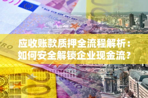 北京应收账款质押全流程解析：如何安全解锁企业现金流？