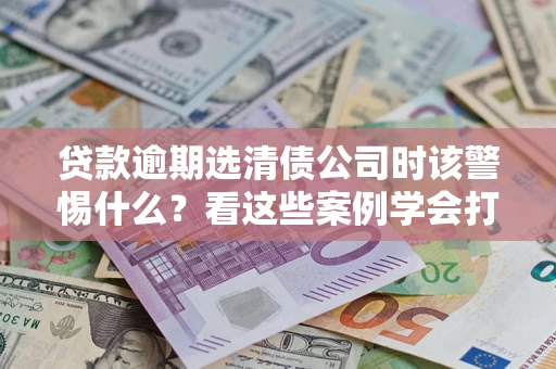 北京贷款逾期选清债公司时该警惕什么？看这些案例学会打翻身仗