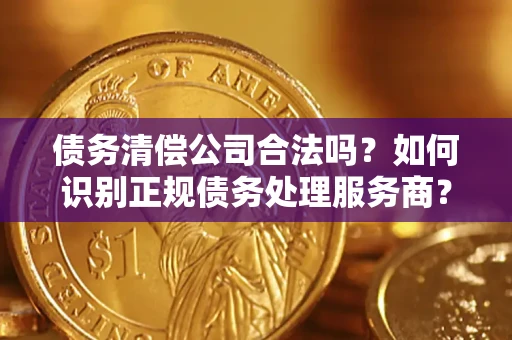 北京债务清偿公司合法吗？如何识别正规债务处理服务商？