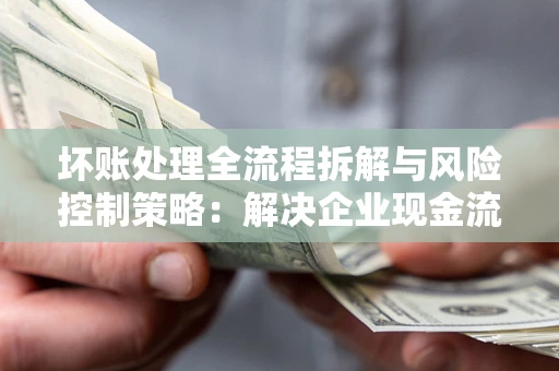 北京坏账处理全流程拆解与风险控制策略：解决企业现金流顽疾的实战指南