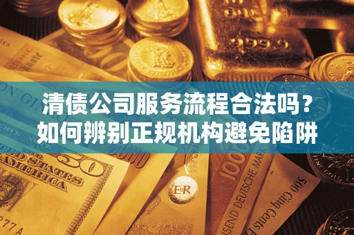 北京清债公司服务流程合法吗？如何辨别正规机构避免陷阱？