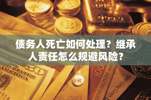 北京债务人死亡如何处理？继承人责任怎么规避风险？