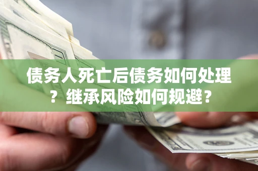 北京债务人死亡后债务如何处理？继承风险如何规避？