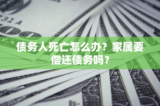 北京债务人死亡怎么办？家属要偿还债务吗？