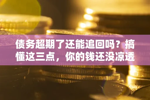 北京债务超期了还能追回吗？搞懂这三点，你的钱还没凉透