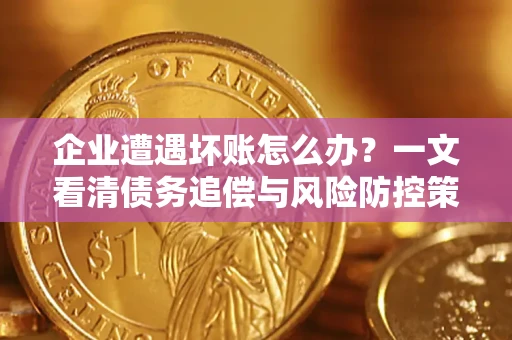 北京企业遭遇坏账怎么办？一文看清债务追偿与风险防控策略