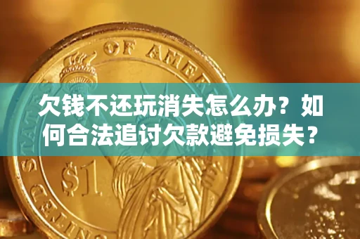 北京欠钱不还玩消失怎么办？如何合法追讨欠款避免损失？