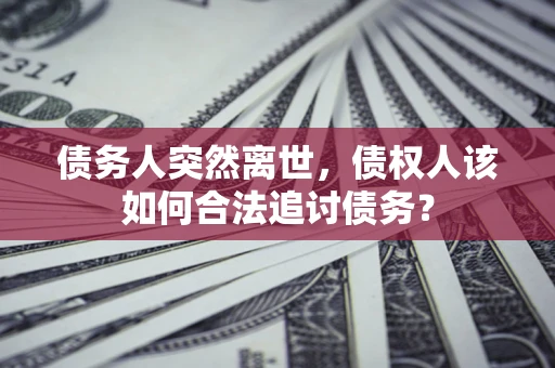 北京债务人突然离世，债权人该如何合法追讨债务？