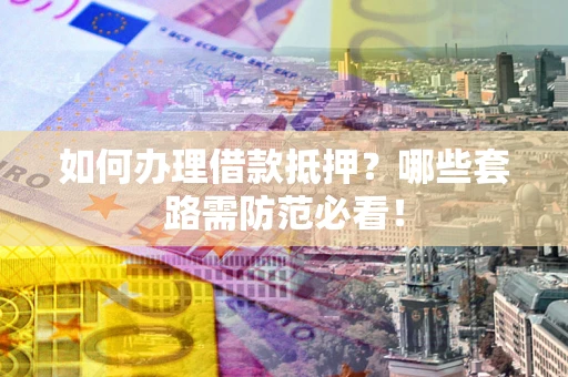 北京如何办理借款抵押？哪些套路需防范必看！