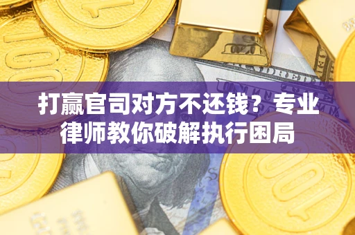 北京打赢官司对方不还钱？专业律师教你破解执行困局