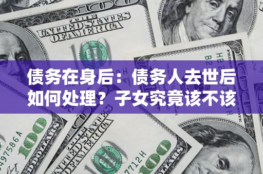 北京债务在身后：债务人去世后如何处理？子女究竟该不该还钱？