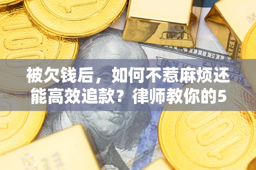 北京被欠钱后，如何不惹麻烦还能高效追款？律师教你的5步合法讨债法