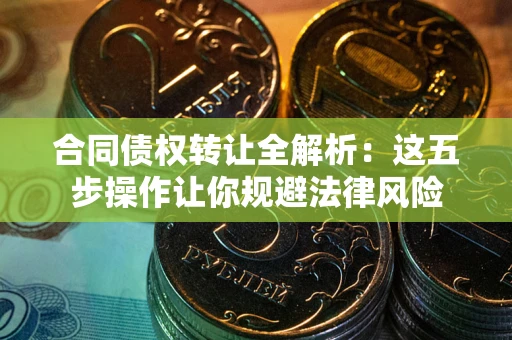 北京合同债权转让全解析：这五步操作让你规避法律风险