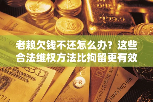 北京老赖欠钱不还怎么办？这些合法维权方法比拘留更有效