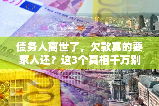 北京债务人离世了，欠款真的要家人还？这3个真相千万别弄错
