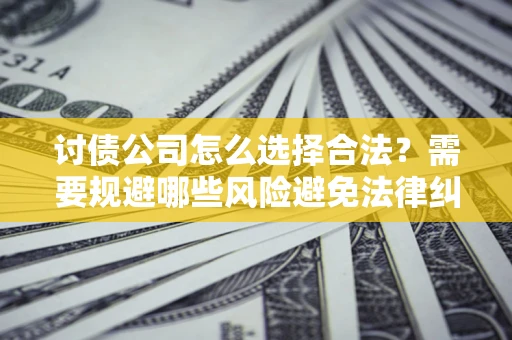 北京讨债公司怎么选择合法?需要规避哪些风险避免法律纠纷? 北京讨债公司怎么选择合法?需要规避哪些风险避免法律纠纷?