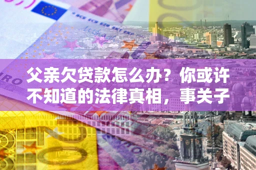 北京父亲欠贷款怎么办？你或许不知道的法律真相，事关子女未来