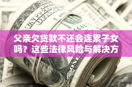 北京父亲欠贷款不还会连累子女吗？这些法律风险与解决方法要早知道！