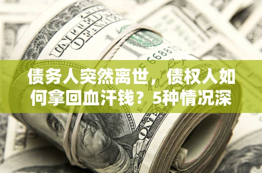北京债务人突然离世，债权人如何拿回血汗钱？5种情况深度解析