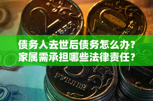北京债务人去世后债务怎么办？家属需承担哪些法律责任？