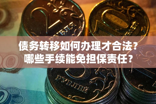 北京债务转移如何办理才合法？哪些手续能免担保责任？