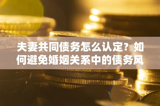 北京夫妻共同债务怎么认定？如何避免婚姻关系中的债务风险？