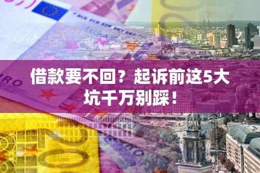 北京借款要不回？起诉前这5大坑千万别踩！