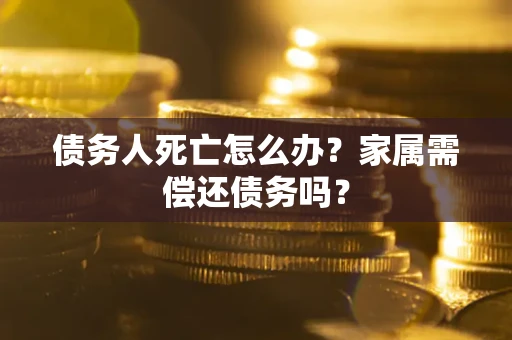 北京债务人死亡怎么办？家属需偿还债务吗？