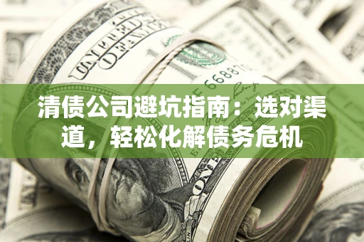 北京清债公司避坑指南：选对渠道，轻松化解债务危机