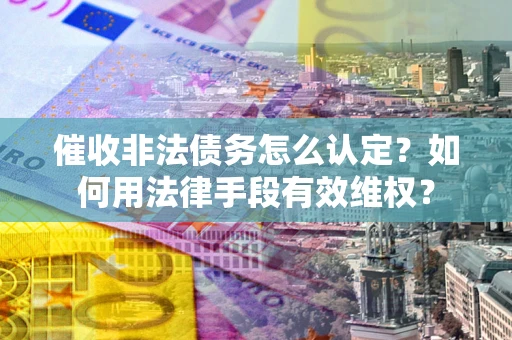 北京催收非法债务怎么认定？如何用法律手段有效维权？