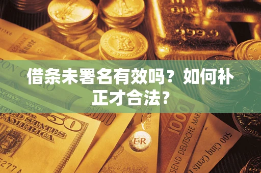 北京借条未署名有效吗？如何补正才合法？