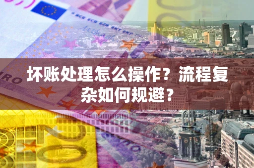 北京坏账处理怎么操作？流程复杂如何规避？