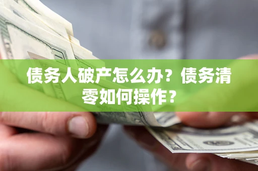 北京债务人破产怎么办？债务清零如何操作？