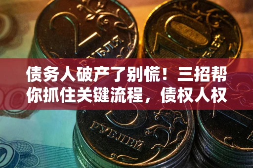北京债务人破产了别慌！三招帮你抓住关键流程，债权人权益不再缩水