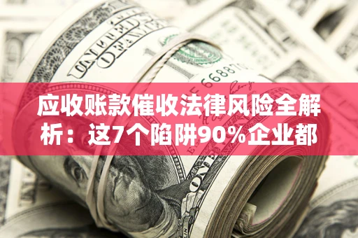 北京应收账款催收法律风险全解析：这7个陷阱90%企业都踩过（含合规应对指南）