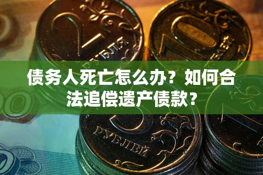 北京债务人死亡怎么办？如何合法追偿遗产债款？