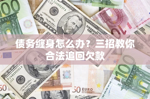 北京债务缠身怎么办？三招教你合法追回欠款