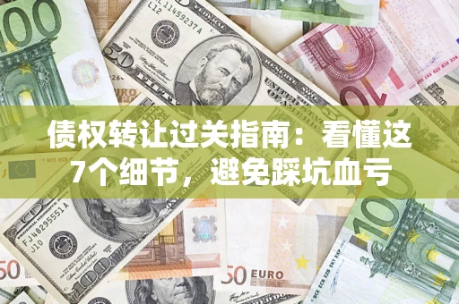 北京债权转让过关指南：看懂这7个细节，避免踩坑血亏