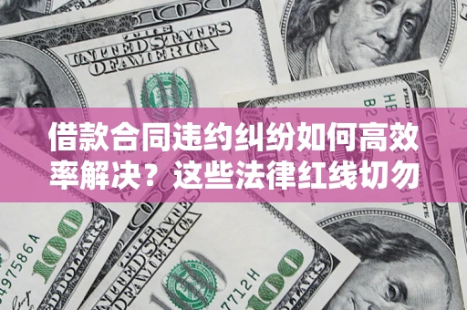北京借款合同违约纠纷如何高效率解决？这些法律红线切勿触碰