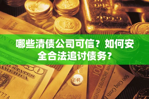 北京哪些清债公司可信？如何安全合法追讨债务？