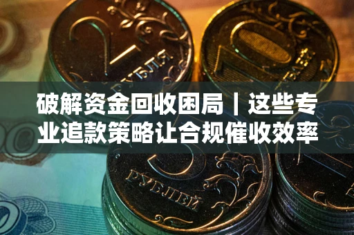 北京破解资金回收困局｜这些专业追款策略让合规催收效率翻倍