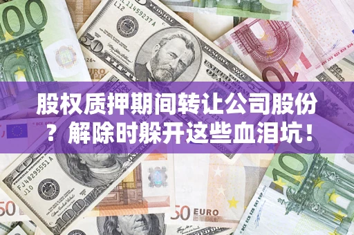 北京股权质押期间转让公司股份？解除时躲开这些血泪坑！