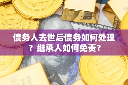 北京债务人去世后债务如何处理？继承人如何免责？