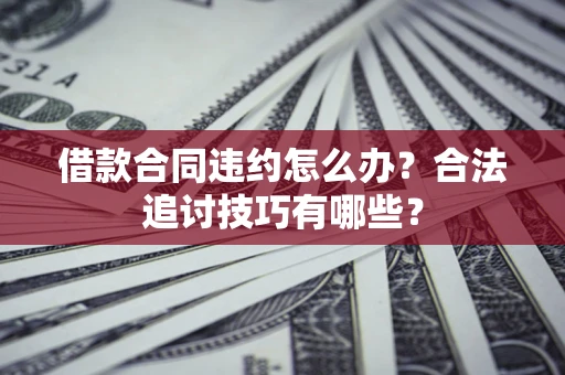 北京借款合同违约怎么办？合法追讨技巧有哪些？