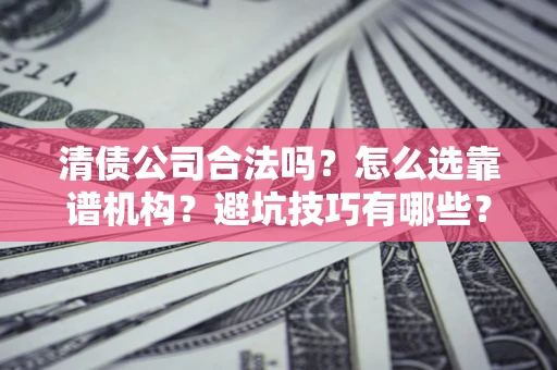 北京清债公司合法吗？怎么选靠谱机构？避坑技巧有哪些？