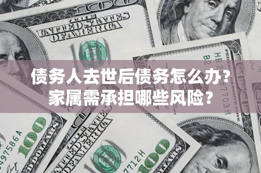 北京债务人去世后债务怎么办？家属需承担哪些风险？