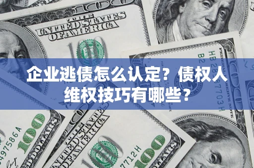 北京企业逃债怎么认定？债权人维权技巧有哪些？