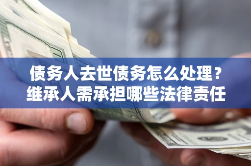 北京债务人去世债务怎么处理？继承人需承担哪些法律责任？
