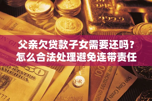北京父亲欠贷款子女需要还吗？怎么合法处理避免连带责任？