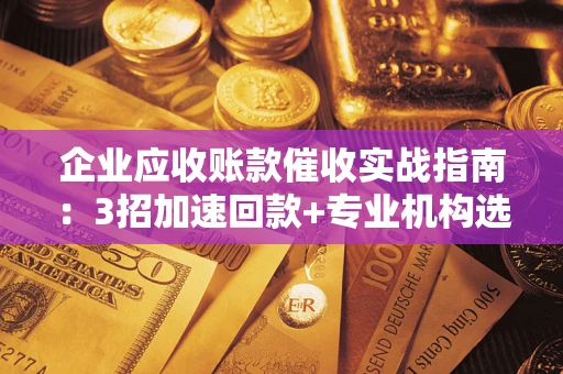 北京企业应收账款催收实战指南：3招加速回款+专业机构选择避坑